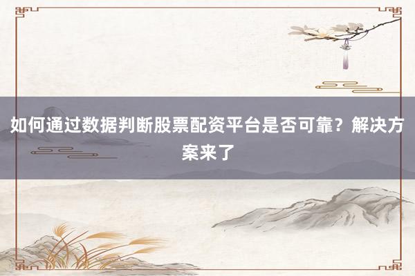 如何通过数据判断股票配资平台是否可靠？解决方案来了