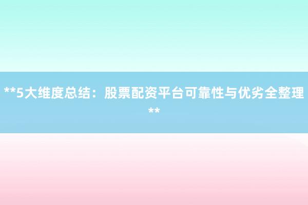 **5大维度总结：股票配资平台可靠性与优劣全整理**
