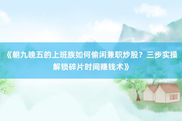 《朝九晚五的上班族如何偷闲兼职炒股？三步实操解锁碎片时间赚钱术》