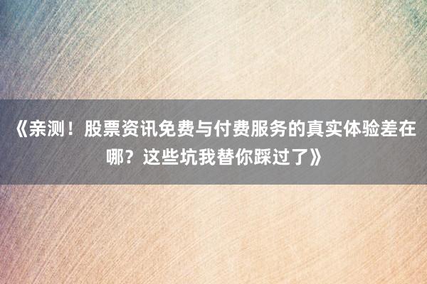 《亲测！股票资讯免费与付费服务的真实体验差在哪？这些坑我替你踩过了》