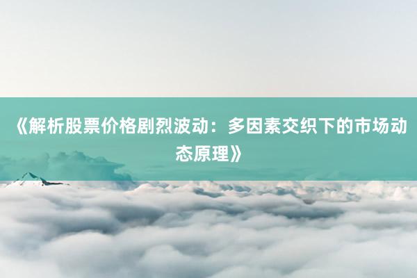 《解析股票价格剧烈波动：多因素交织下的市场动态原理》