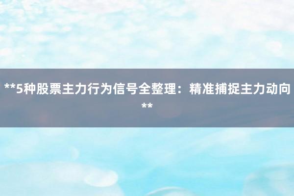 **5种股票主力行为信号全整理：精准捕捉主力动向**