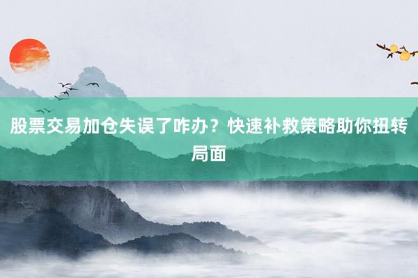 股票交易加仓失误了咋办？快速补救策略助你扭转局面
