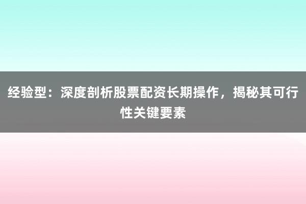 经验型：深度剖析股票配资长期操作，揭秘其可行性关键要素