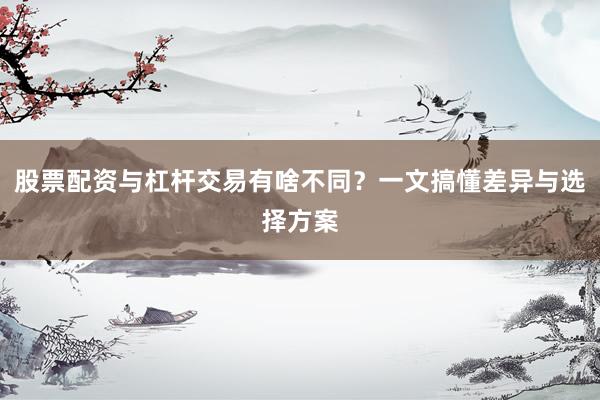股票配资与杠杆交易有啥不同？一文搞懂差异与选择方案