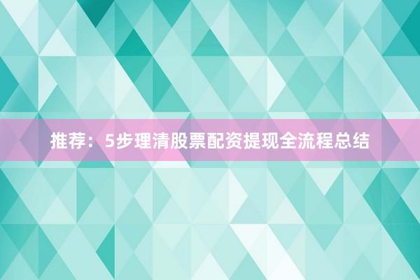 推荐：5步理清股票配资提现全流程总结