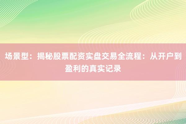 场景型：揭秘股票配资实盘交易全流程：从开户到盈利的真实记录