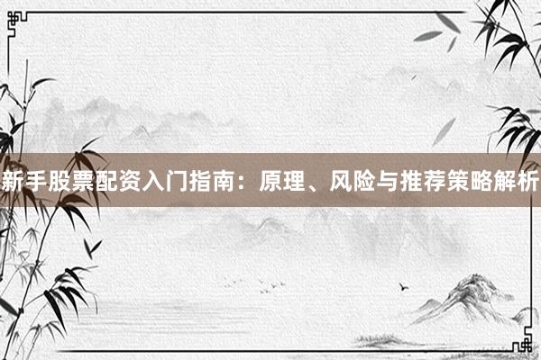 新手股票配资入门指南：原理、风险与推荐策略解析