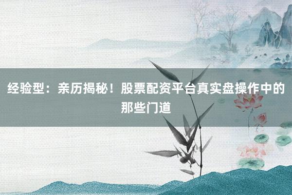 经验型：亲历揭秘！股票配资平台真实盘操作中的那些门道