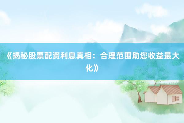 《揭秘股票配资利息真相：合理范围助您收益最大化》