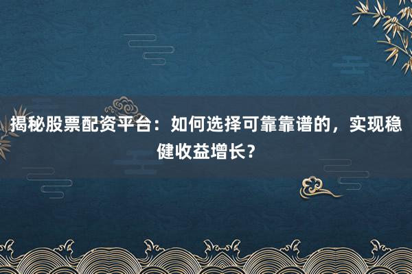 揭秘股票配资平台：如何选择可靠靠谱的，实现稳健收益增长？