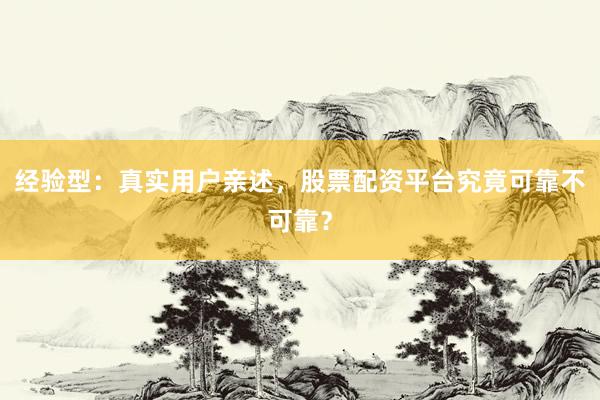 经验型：真实用户亲述，股票配资平台究竟可靠不可靠？