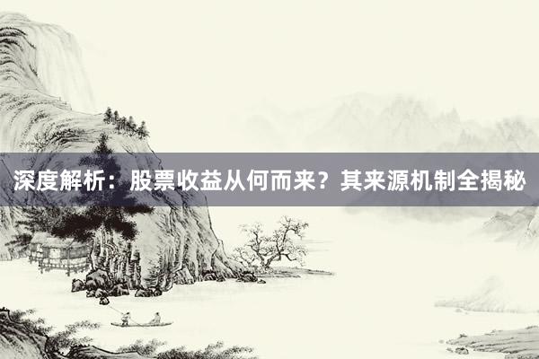 深度解析：股票收益从何而来？其来源机制全揭秘
