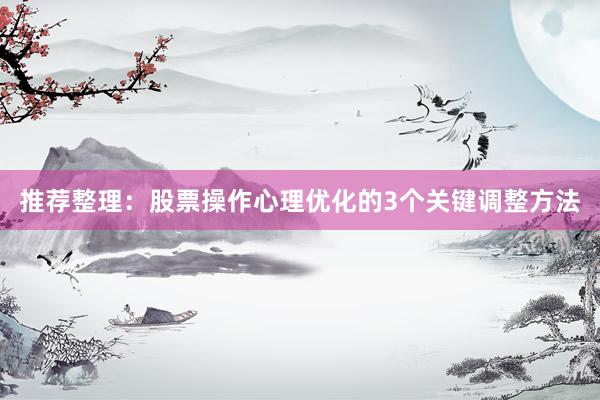 推荐整理：股票操作心理优化的3个关键调整方法