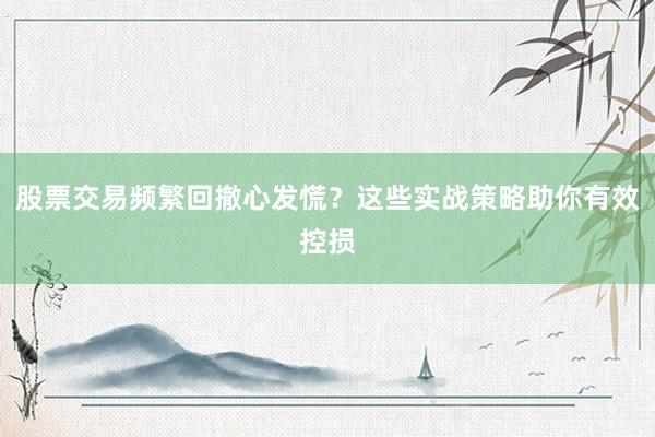股票交易频繁回撤心发慌？这些实战策略助你有效控损