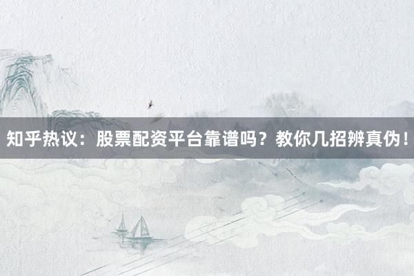 知乎热议：股票配资平台靠谱吗？教你几招辨真伪！