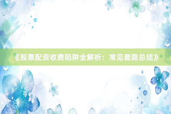 《股票配资收费陷阱全解析：常见套路总结》