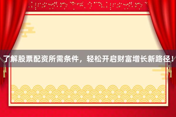 了解股票配资所需条件，轻松开启财富增长新路径！
