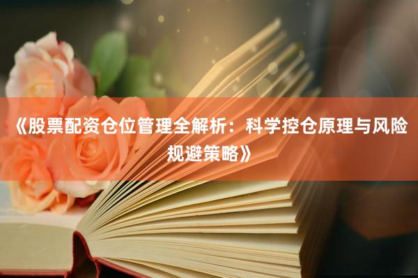 《股票配资仓位管理全解析：科学控仓原理与风险规避策略》