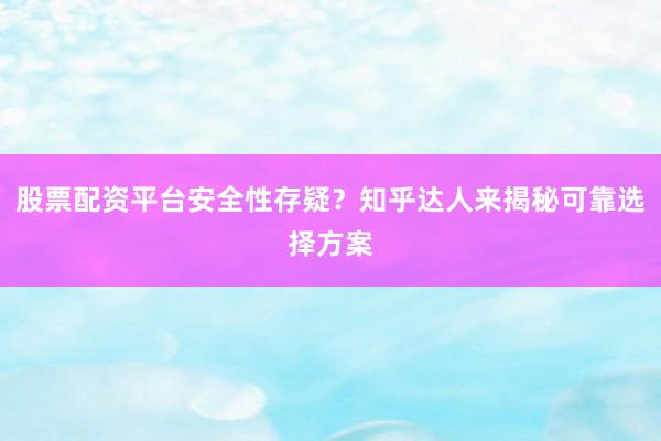 股票配资平台安全性存疑？知乎达人来揭秘可靠选择方案