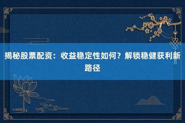 揭秘股票配资：收益稳定性如何？解锁稳健获利新路径