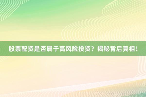 股票配资是否属于高风险投资？揭秘背后真相！