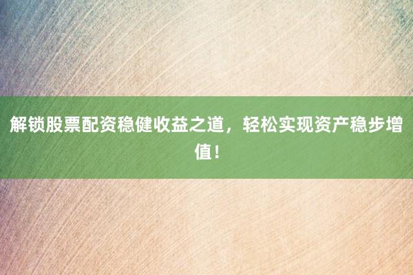 解锁股票配资稳健收益之道，轻松实现资产稳步增值！