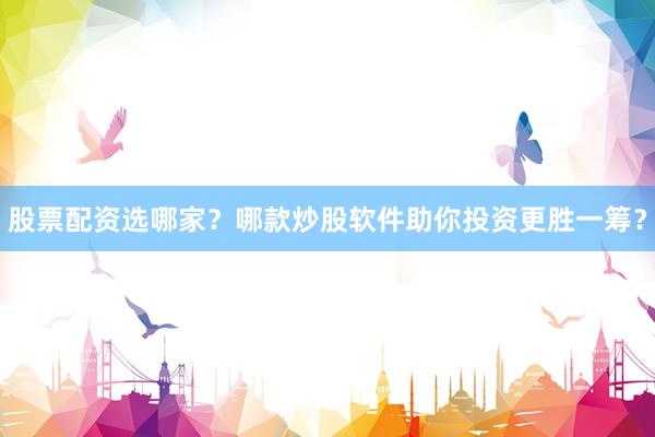 股票配资选哪家？哪款炒股软件助你投资更胜一筹？