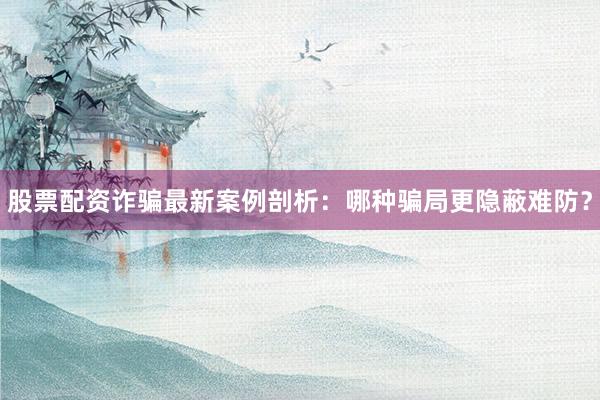 股票配资诈骗最新案例剖析：哪种骗局更隐蔽难防？
