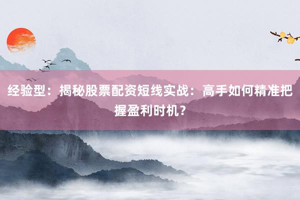 经验型：揭秘股票配资短线实战：高手如何精准把握盈利时机？