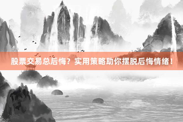 股票交易总后悔？实用策略助你摆脱后悔情绪！