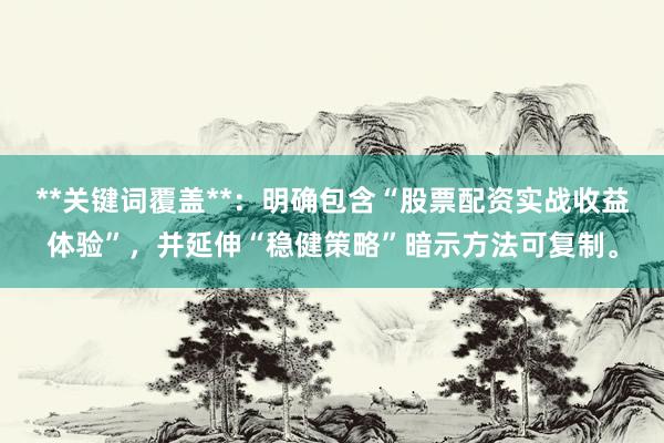 **关键词覆盖**：明确包含“股票配资实战收益体验”，并延伸“稳健策略”暗示方法可复制。