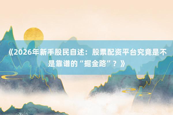 《2026年新手股民自述：股票配资平台究竟是不是靠谱的“掘金路”？》