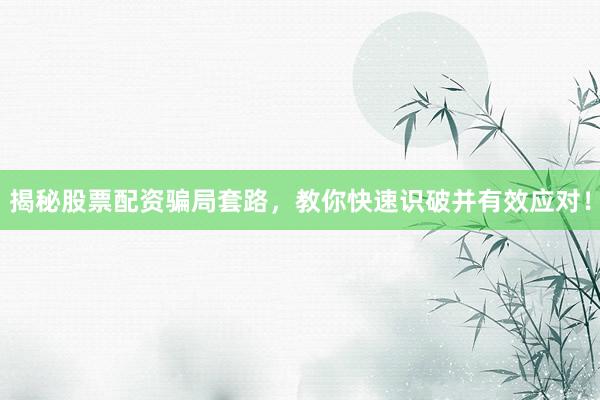 揭秘股票配资骗局套路，教你快速识破并有效应对！
