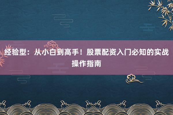 经验型：从小白到高手！股票配资入门必知的实战操作指南