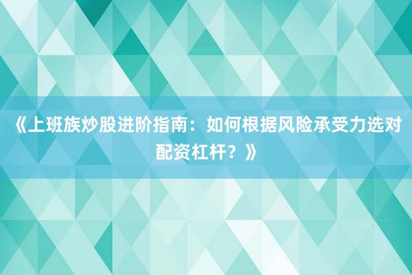 《上班族炒股进阶指南：如何根据风险承受力选对配资杠杆？》