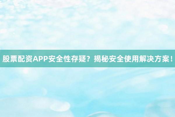 股票配资APP安全性存疑？揭秘安全使用解决方案！