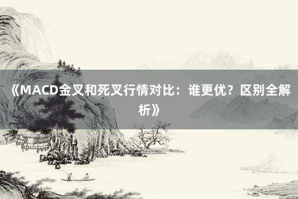 《MACD金叉和死叉行情对比：谁更优？区别全解析》
