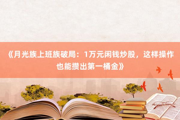 《月光族上班族破局：1万元闲钱炒股，这样操作也能攒出第一桶金》