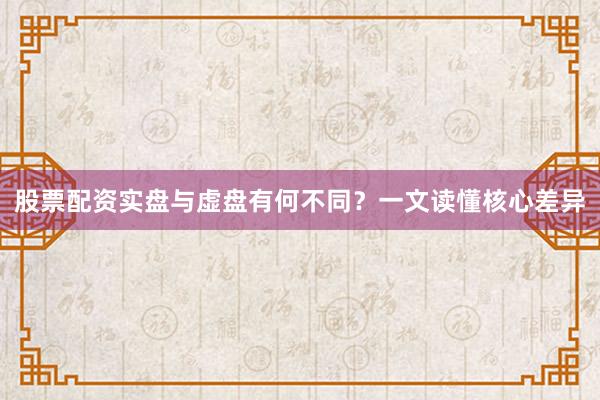 股票配资实盘与虚盘有何不同？一文读懂核心差异