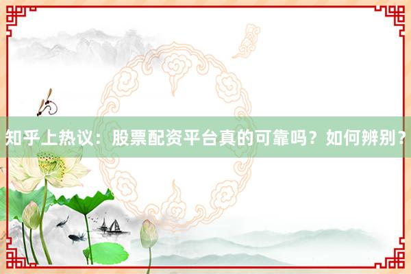 知乎上热议：股票配资平台真的可靠吗？如何辨别？