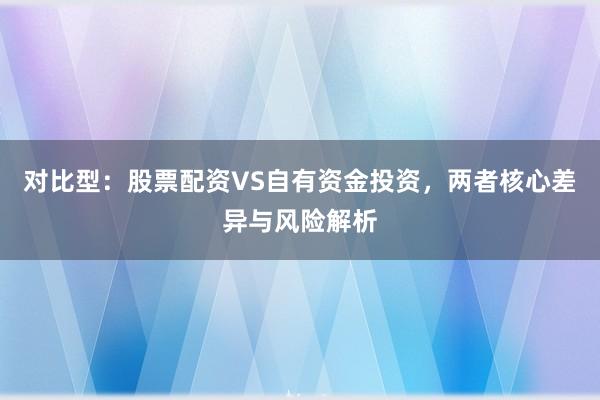 对比型：股票配资VS自有资金投资，两者核心差异与风险解析