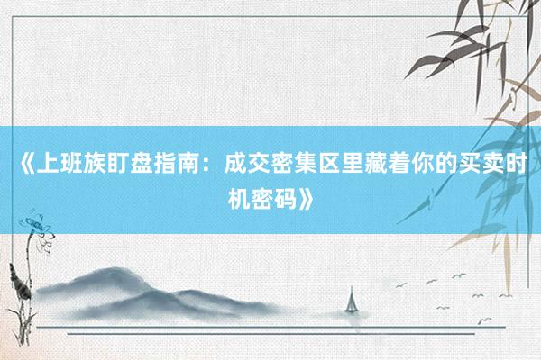 《上班族盯盘指南：成交密集区里藏着你的买卖时机密码》