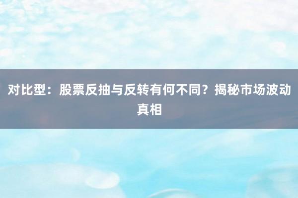 对比型：股票反抽与反转有何不同？揭秘市场波动真相