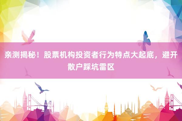 亲测揭秘！股票机构投资者行为特点大起底，避开散户踩坑雷区