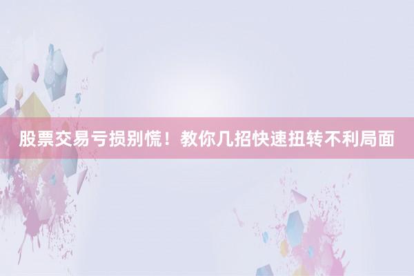 股票交易亏损别慌！教你几招快速扭转不利局面