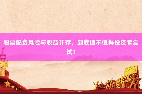 股票配资风险与收益并存，到底值不值得投资者尝试？