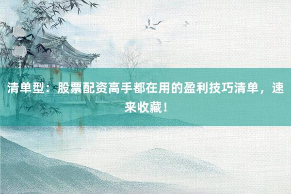 清单型：股票配资高手都在用的盈利技巧清单，速来收藏！