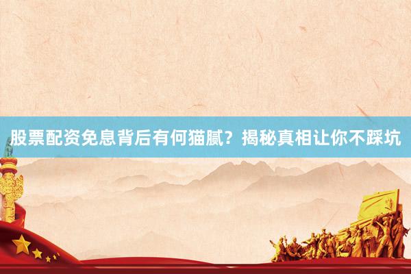 股票配资免息背后有何猫腻？揭秘真相让你不踩坑