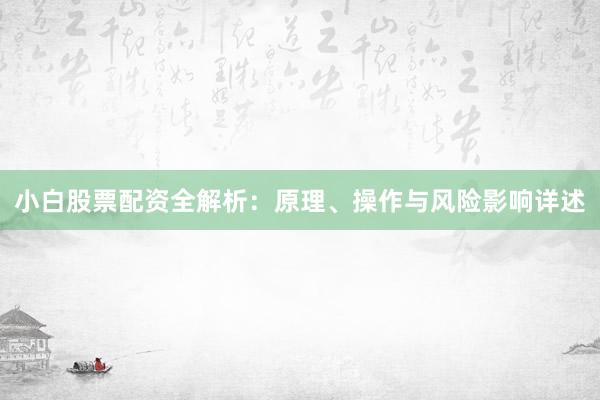 小白股票配资全解析：原理、操作与风险影响详述